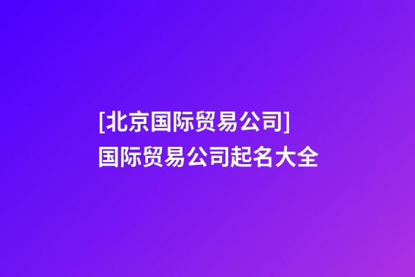 [北京国际贸易公司]国际贸易公司起名大全